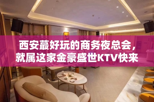 西安蕞好玩的商务夜总会，就属这家金豪盛世KTV快来看看吧