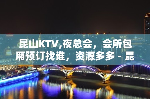 昆山KTV,夜总会，会所包厢预订找谁，资源多多 - 昆山花桥KTV大全 