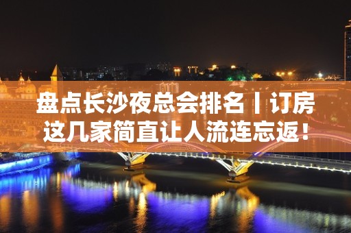 盘点长沙夜总会排名丨订房这几家简直让人流连忘返！