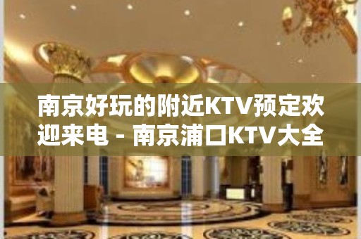 南京好玩的附近KTV预定欢迎来电 - 南京浦口KTV大全 