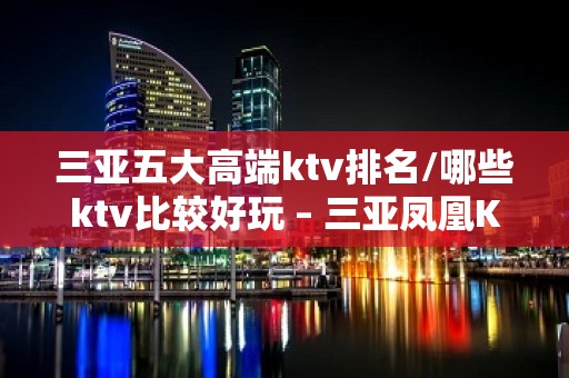 三亚五大高端ktv排名/哪些ktv比较好玩 – 三亚凤凰KTV排名大全