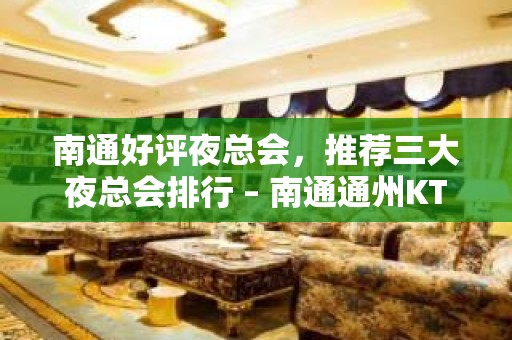 南通好评夜总会，推荐三大夜总会排行 – 南通通州KTV排名大全