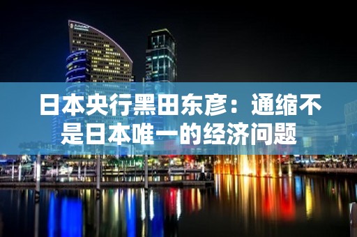 日本央行黑田东彦：通缩不是日本唯一的经济问题