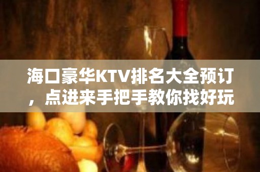 海口豪华KTV排名大全预订，点进来手把手教你找好玩KTV