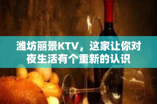 潍坊丽景KTV，这家让你对夜生活有个重新的认识