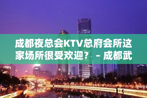 成都夜总会KTV总府会所这家场所很受欢迎？ – 成都武侯金花镇KTV排名大全