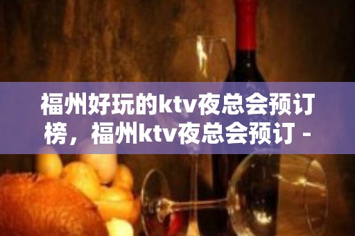 福州好玩的ktv夜总会预订榜，福州ktv夜总会预订 - 福州鼓楼KTV大全 