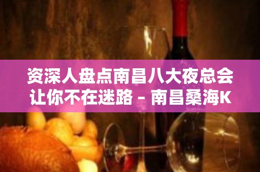 资深人盘点南昌八大夜总会让你不在迷路 – 南昌桑海KTV排名大全