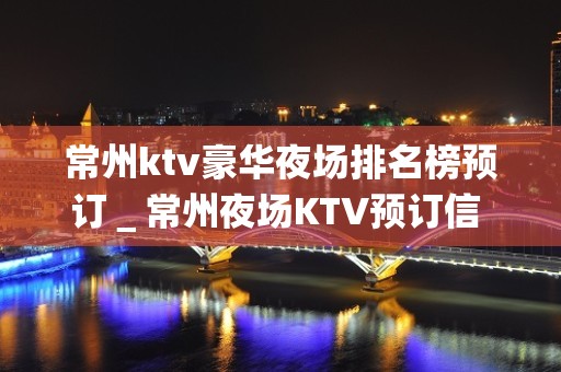 常州ktv豪华夜场排名榜预订＿常州夜场KTV预订信 – 常州新北KTV排名大全