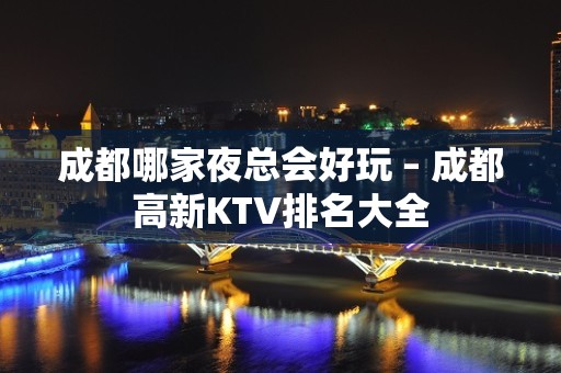 成都哪家夜总会好玩 – 成都高新KTV排名大全