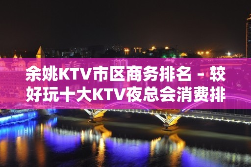 余姚KTV市区商务排名 – 较好玩十大KTV夜总会消费排名。