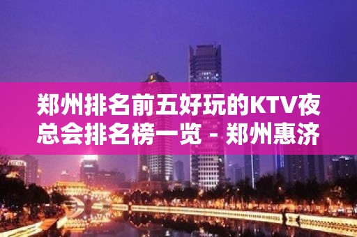 郑州排名前五好玩的KTV夜总会排名榜一览 - 郑州惠济KTV大全 