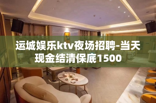 运城娱乐ktv夜场招聘-当天现金结清保底1500