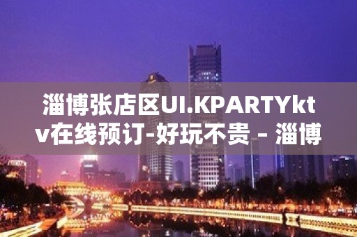 淄博张店区UI.KPARTYktv在线预订-好玩不贵 – 淄博张店KTV排名大全