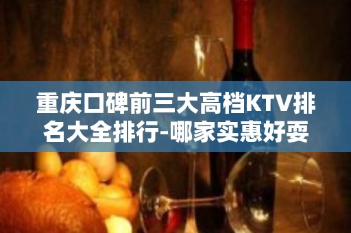 重庆口碑前三大高档KTV排名大全排行-哪家实惠好耍？