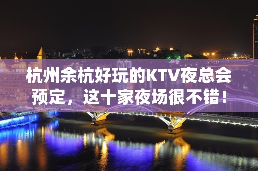 杭州余杭好玩的KTV夜总会预定，这十家夜场很不错！ - 杭州余杭KTV大全 