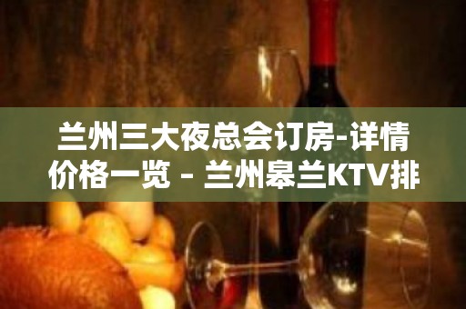 兰州三大夜总会订房-详情价格一览 – 兰州皋兰KTV排名大全