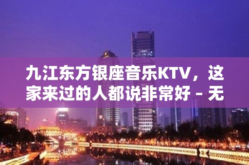 九江东方银座音乐KTV，这家来过的人都说非常好 – 无锡新区江溪街道KTV排名大全