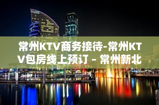 常州KTV商务接待-常州KTV包房线上预订 – 常州新北KTV排名大全