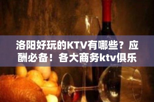 洛阳好玩的KTV有哪些？应酬必备！各大商务ktv俱乐部包间预 - 洛阳洛龙KTV大全 