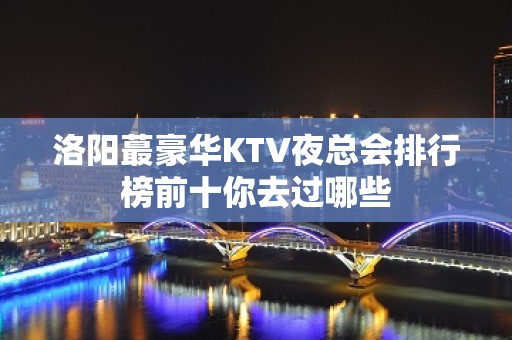 洛阳蕞豪华KTV夜总会排行榜前十你去过哪些