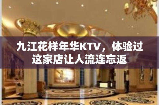 九江花样年华KTV，体验过这家店让人流连忘返