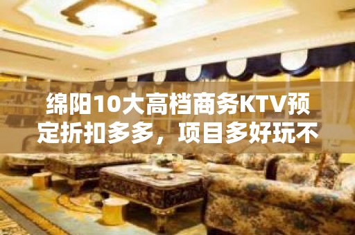 绵阳10大高档商务KTV预定折扣多多，项目多好玩不贵的商务k - 绵阳科创园区KTV大全 