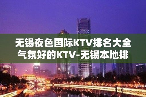 无锡夜色国际KTV排名大全气氛好的KTV-无锡本地排名高的ktv – 无锡江阴KTV排名大全