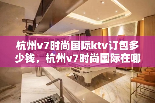 杭州v7时尚国际ktv订包多少钱，杭州v7时尚国际在哪里