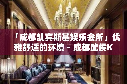 「成都凯宾斯基娱乐会所」优雅舒适的环境 – 成都武侯KTV排名大全