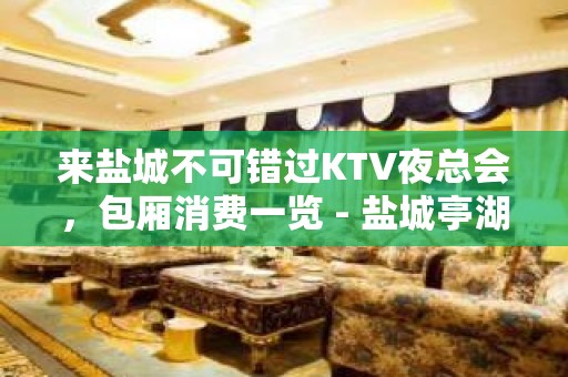 来盐城不可错过KTV夜总会，包厢消费一览 - 盐城亭湖KTV大全 