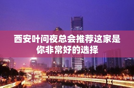 西安叶问夜总会推荐这家是你非常好的选择