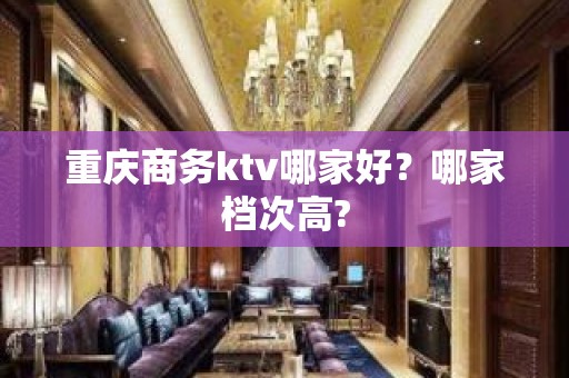 重庆商务ktv哪家好？哪家档次高?