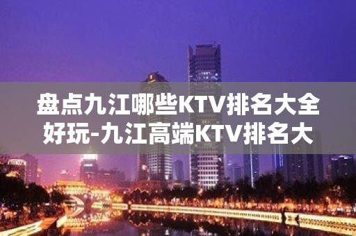 盘点九江哪些KTV排名大全好玩-九江高端KTV排名大全排名