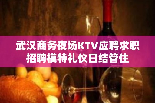 武汉商务夜场KTV应聘求职招聘模特礼仪日结管住