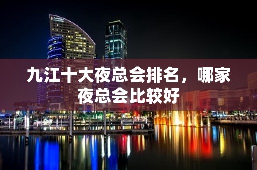 九江十大夜总会排名，哪家夜总会比较好