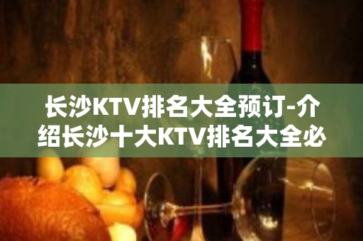 长沙KTV排名大全预订-介绍长沙十大KTV排名大全必玩攻略