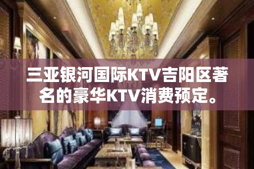 三亚银河国际KTV吉阳区著名的豪华KTV消费预定。