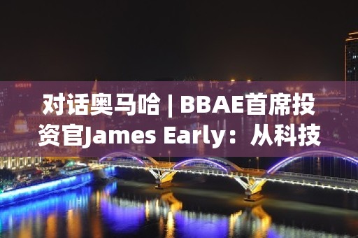 对话奥马哈 | BBAE首席投资官James Early：从科技领域来看 巴菲特和芒格有点过时了