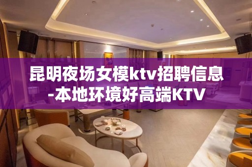 昆明夜场女模ktv招聘信息-本地环境好高端KTV