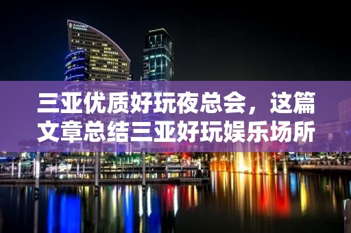 三亚优质好玩夜总会，这篇文章总结三亚好玩娱乐场所