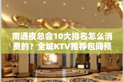 南通夜总会10大排名怎么消费的？全城KTV推荐包间预定