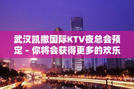 武汉凯撒国际KTV夜总会预定 – 你将会获得更多的欢乐