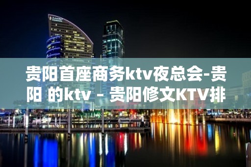 贵阳首座商务ktv夜总会-贵阳 的ktv – 贵阳修文KTV排名大全