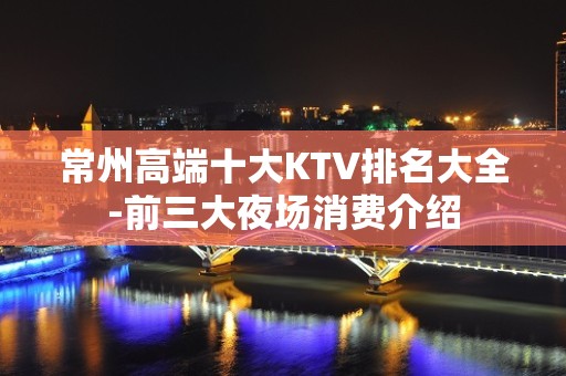 常州高端十大KTV排名大全-前三大夜场消费介绍