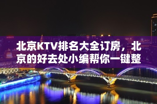 北京KTV排名大全订房，北京的好去处小编帮你一键整理好