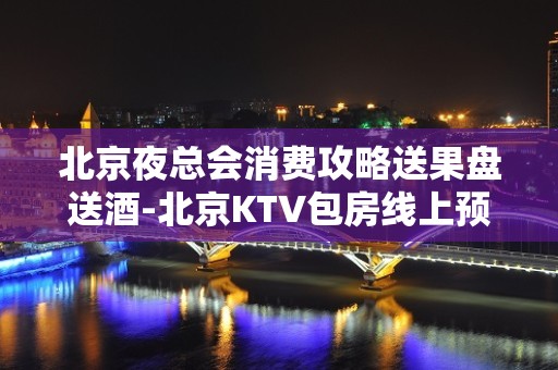 北京夜总会消费攻略送果盘送酒-北京KTV包房线上预订