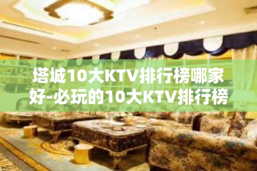 塔城10大KTV排行榜哪家好-必玩的10大KTV排行榜哪家好 – 嘉兴海宁KTV排名大全