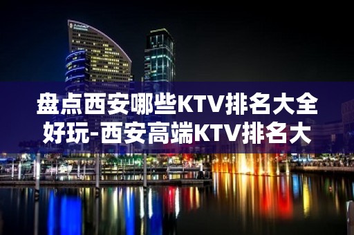 盘点西安哪些KTV排名大全好玩-西安高端KTV排名大全排名