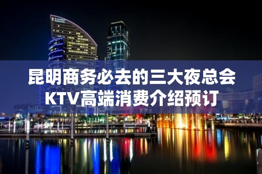 昆明商务必去的三大夜总会KTV高端消费介绍预订